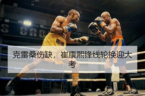 克雷桑伤缺，崔康熙锋线轮换迎大考