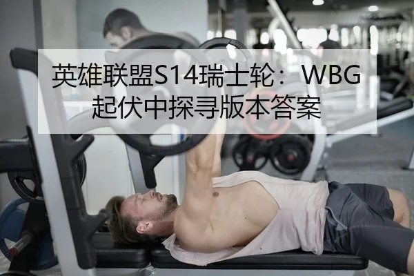 英雄联盟S14瑞士轮：WBG起伏中探寻版本答案